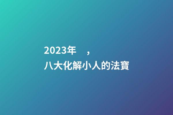 2023年，八大化解小人的法寶
